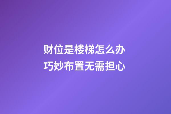 财位是楼梯怎么办 巧妙布置无需担心